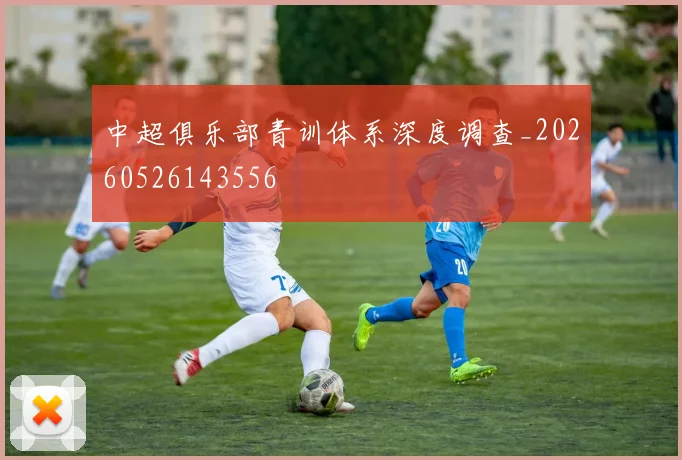 中超俱乐部青训体系深度调查_20260526143556
