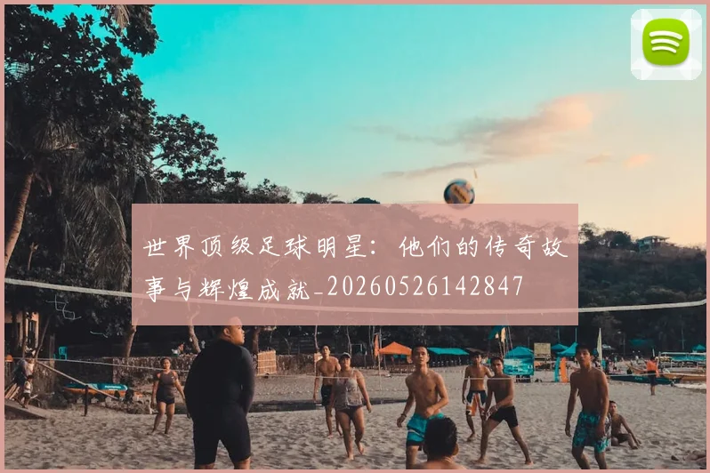 世界顶级足球明星:他们的传奇故事与辉煌成就_20260526142847