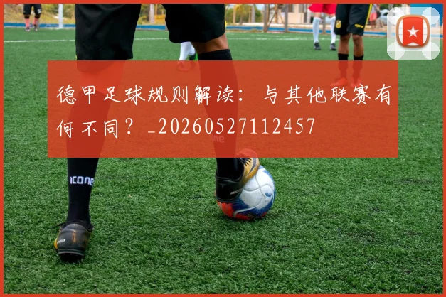 德甲足球规则解读:与其他联赛有何不同?_20260527112457
