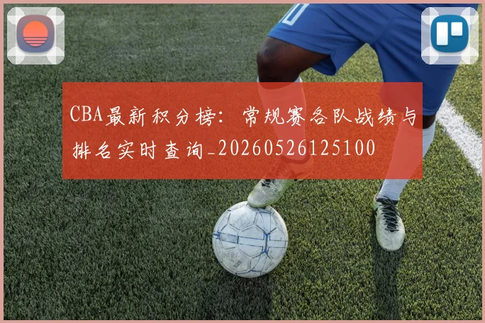 CBA最新积分榜：常规赛各队战绩与排名实时查询_20260526125100