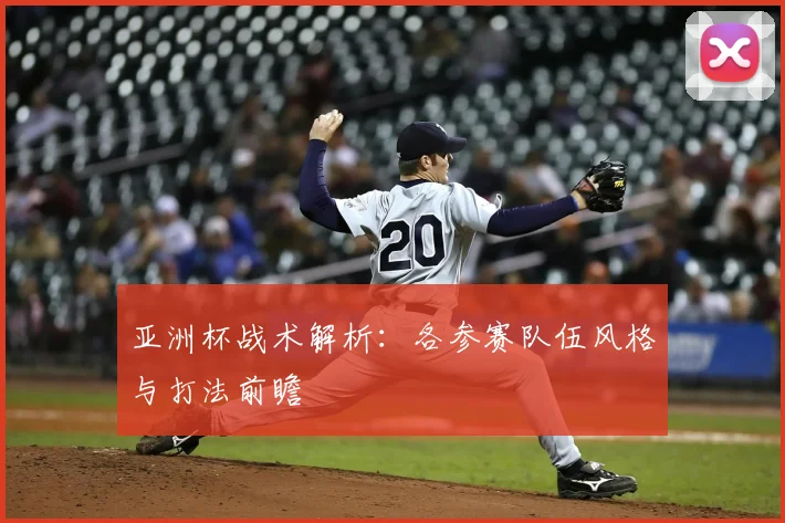 亚洲杯战术解析:各参赛队伍风格与打法前瞻