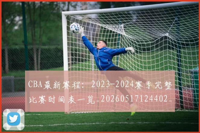 CBA最新赛程：2023-2024赛季完整比赛时间表一览_20260517124402_20260606165247