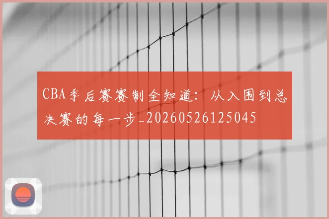 CBA季后赛赛制全知道:从入围到总决赛的每一步_20260526125045