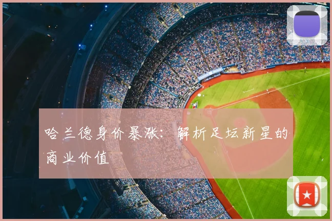 哈兰德身价暴涨：解析足坛新星的商业价值