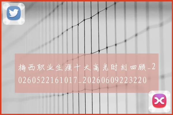 梅西职业生涯十大高光时刻回顾_20260522161017_20260609223220