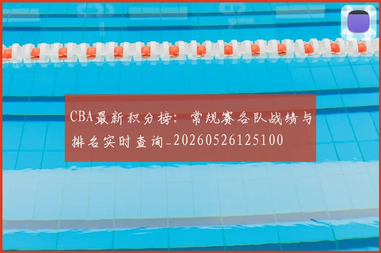 CBA最新积分榜:常规赛各队战绩与排名实时查询_20260526125100
