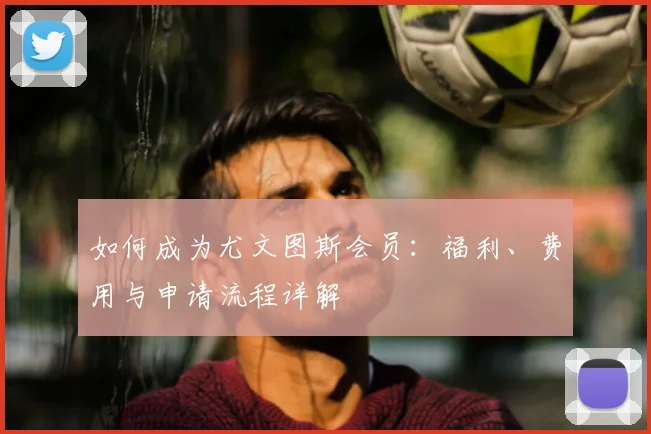 如何成为尤文图斯会员:福利、费用与申请流程详解