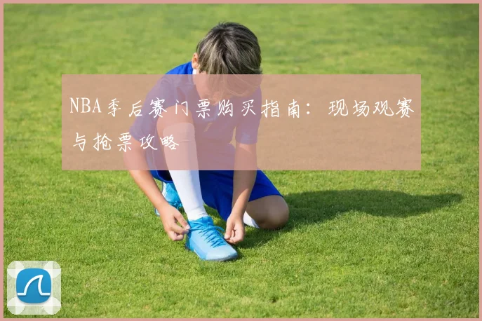NBA季后赛门票购买指南:现场观赛与抢票攻略