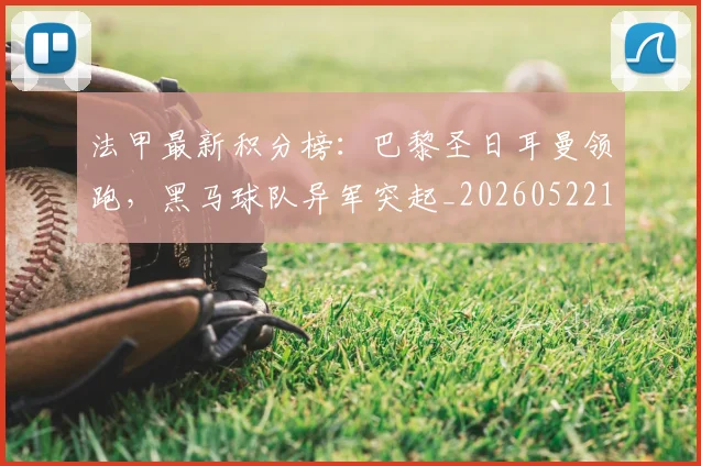 法甲最新积分榜：巴黎圣日耳曼领跑，黑马球队异军突起_20260522161207