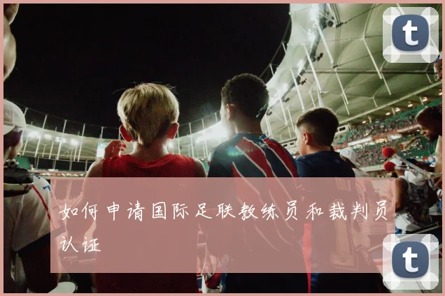 如何申请国际足联教练员和裁判员认证